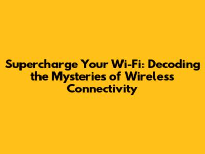 **Supercharge Your Wi-Fi: Decoding the Mysteries of Wireless Connectivity**