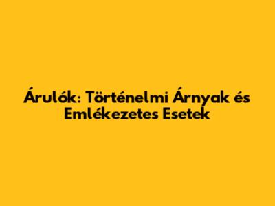 Árulók: Történelmi Árnyak és Emlékezetes Esetek