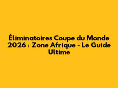 Éliminatoires Coupe du Monde 2026 : Zone Afrique - Le Guide Ultime
