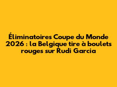 Éliminatoires Coupe du Monde 2026 : la Belgique tire à boulets rouges sur Rudi Garcia