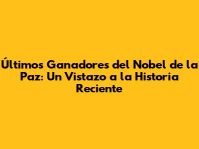 Últimos Ganadores del Nobel de la Paz: Un Vistazo a la Historia Reciente
