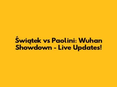 Świątek vs Paolini: Wuhan Showdown - Live Updates!