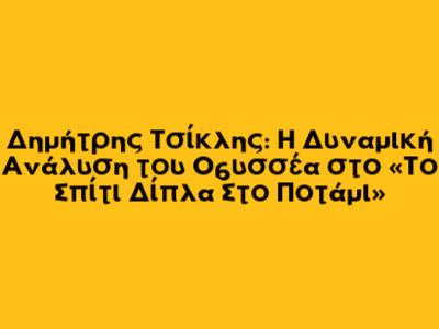 Δημήτρης Τσίκλης: Η Δυναμική Ανάλυση του Οδυσσέα στο «Το Σπίτι Δίπλα Στο Ποτάμι»