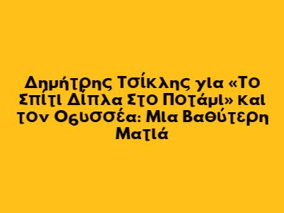 Δημήτρης Τσίκλης για «Το Σπίτι Δίπλα Στο Ποτάμι» και τον Οδυσσέα: Μια Βαθύτερη Ματιά