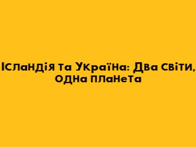 Ісландія та Україна: Два світи, одна планета