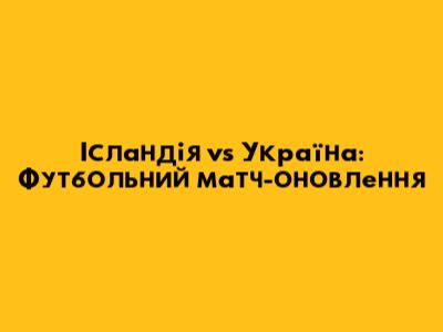 Ісландія vs Україна: Футбольний матч-оновлення