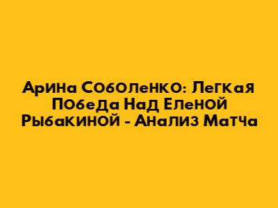 Арина Соболенко: Легкая Победа Над Еленой Рыбакиной - Анализ Матча