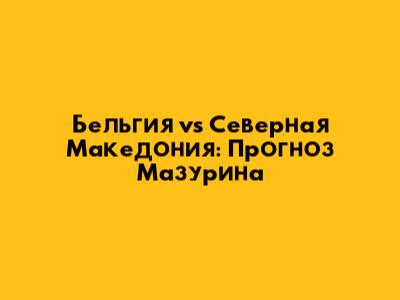 Бельгия vs Северная Македония: Прогноз Мазурина
