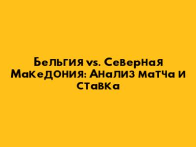 Бельгия vs. Северная Македония: Анализ матча и ставка