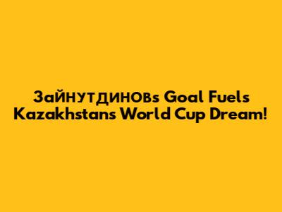 Зайнутдинов's Goal Fuels Kazakhstan's World Cup Dream!
