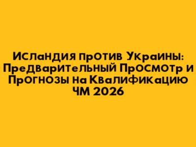 Исландия против Украины: Предварительный Просмотр и Прогнозы на Квалификацию ЧМ 2026