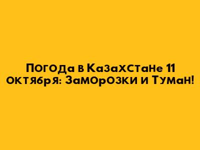 Погода в Казахстане 11 октября: Заморозки и Туман!