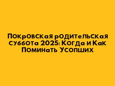 Покровская родительская суббота 2025: Когда и Как Поминать Усопших