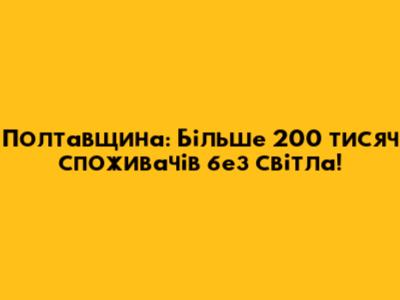 Полтавщина: Більше 200 тисяч споживачів без світла!