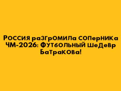 Россия разгромила соперника ЧМ-2026: Футбольный шедевр Батракова!