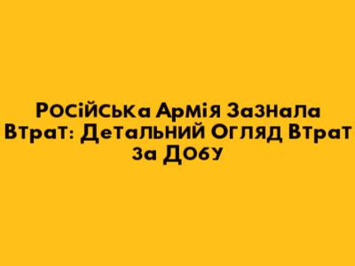 Російська Армія Зазнала Втрат: Детальний Огляд Втрат за Добу