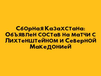Сборная Казахстана: Объявлен состав на матчи с Лихтенштейном и Северной Македонией