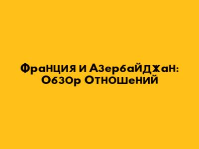 Франция и Азербайджан: Обзор Отношений