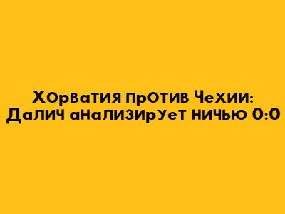 Хорватия против Чехии: Далич анализирует ничью 0:0
