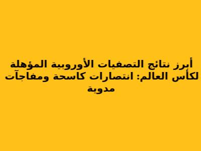 أبرز نتائج التصفيات الأوروبية المؤهلة لكأس العالم: انتصارات كاسحة ومفاجآت مدوية