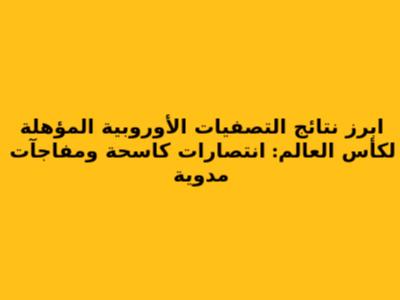 ابرز نتائج التصفيات الأوروبية المؤهلة لكأس العالم: انتصارات كاسحة ومفاجآت مدوية