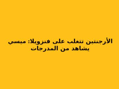 الأرجنتين تتغلب على فنزويلا: ميسي يشاهد من المدرجات