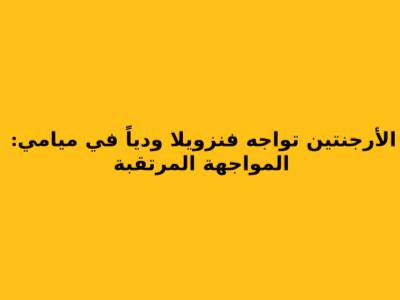 الأرجنتين تواجه فنزويلا ودياً في ميامي: المواجهة المرتقبة