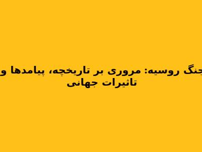 جنگ روسیه: مروری بر تاریخچه، پیامدها و تاثیرات جهانی