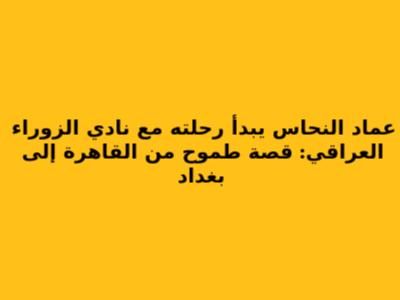 عماد النحاس يبدأ رحلته مع نادي الزوراء العراقي: قصة طموح من القاهرة إلى بغداد