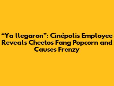 “Ya llegaron”: Cinépolis Employee Reveals Cheetos Fang Popcorn and Causes Frenzy