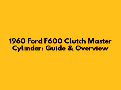1960 Ford F600 Clutch Master Cylinder: Guide & Overview