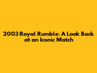 2003 Royal Rumble: A Look Back at an Iconic Match