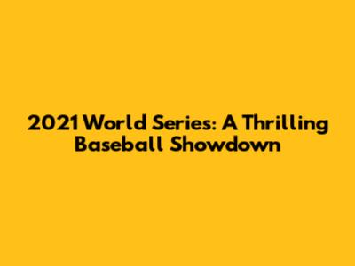 2021 World Series: A Thrilling Baseball Showdown