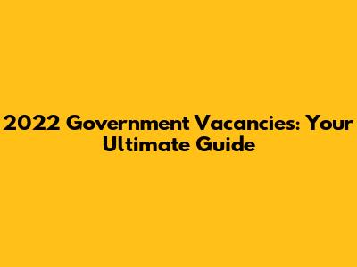 2022 Government Vacancies: Your Ultimate Guide