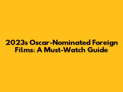 2023's Oscar-Nominated Foreign Films: A Must-Watch Guide