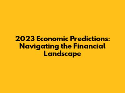 2023 Economic Predictions: Navigating the Financial Landscape