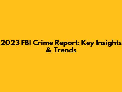 2023 FBI Crime Report: Key Insights & Trends