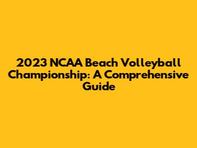 2023 NCAA Beach Volleyball Championship: A Comprehensive Guide