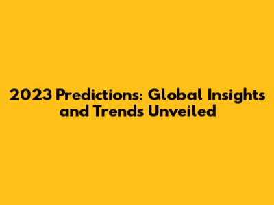 2023 Predictions: Global Insights and Trends Unveiled