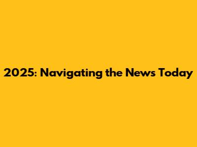 2025: Navigating the News Today