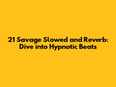 21 Savage Slowed and Reverb: Dive into Hypnotic Beats