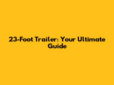 23-Foot Trailer: Your Ultimate Guide