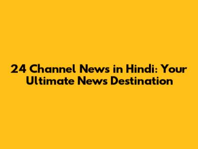 24 Channel News in Hindi: Your Ultimate News Destination