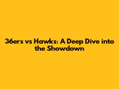 36ers vs Hawks: A Deep Dive into the Showdown