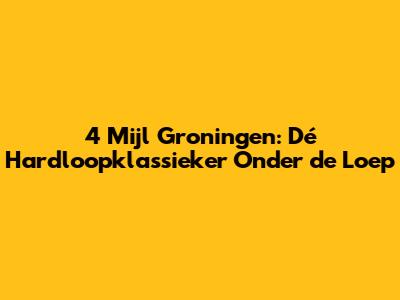4 Mijl Groningen: Dé Hardloopklassieker Onder de Loep