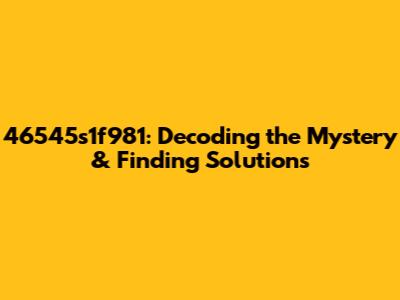 46545s1f981: Decoding the Mystery & Finding Solutions