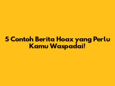 5 Contoh Berita Hoax yang Perlu Kamu Waspadai!
