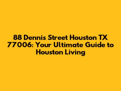 88 Dennis Street Houston TX 77006: Your Ultimate Guide to Houston Living