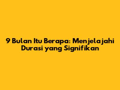 9 Bulan Itu Berapa: Menjelajahi Durasi yang Signifikan