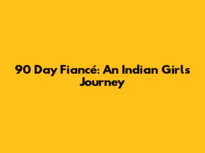 90 Day Fiancé: An Indian Girl's Journey